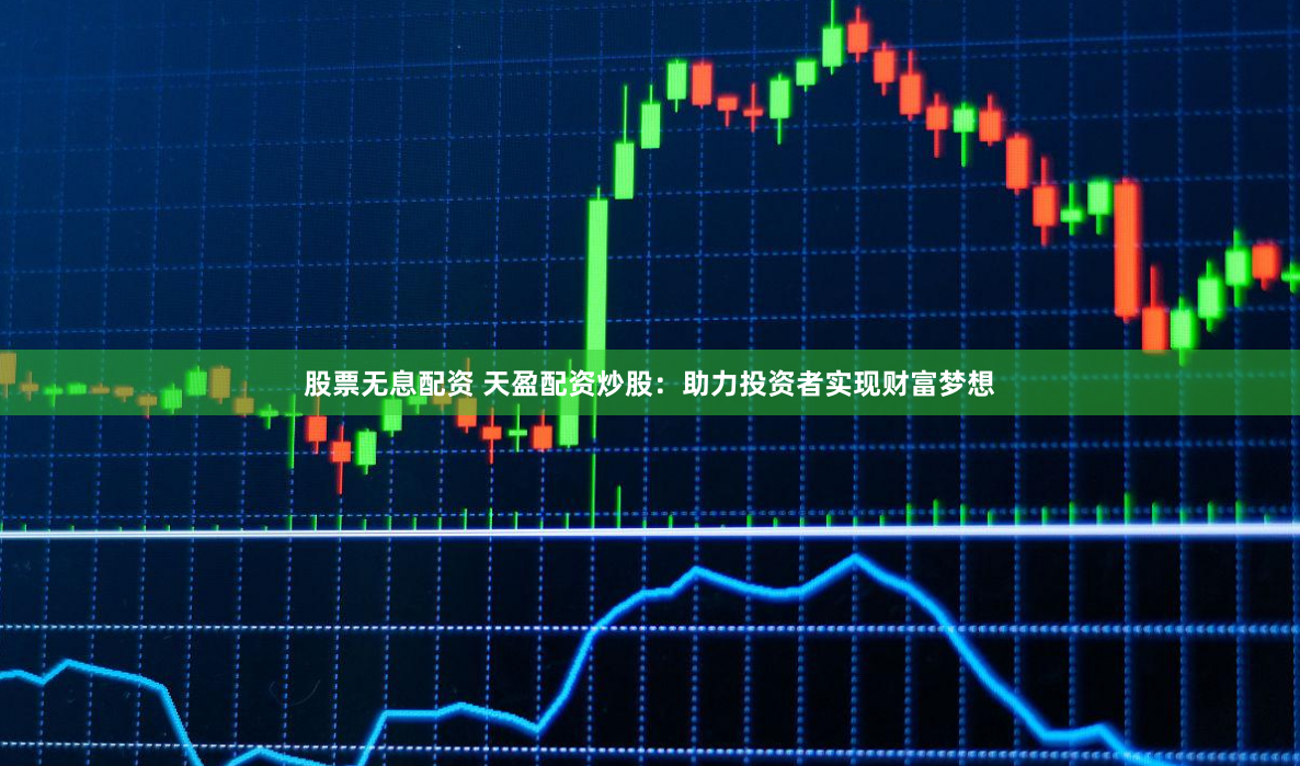 股票无息配资 天盈配资炒股：助力投资者实现财富梦想