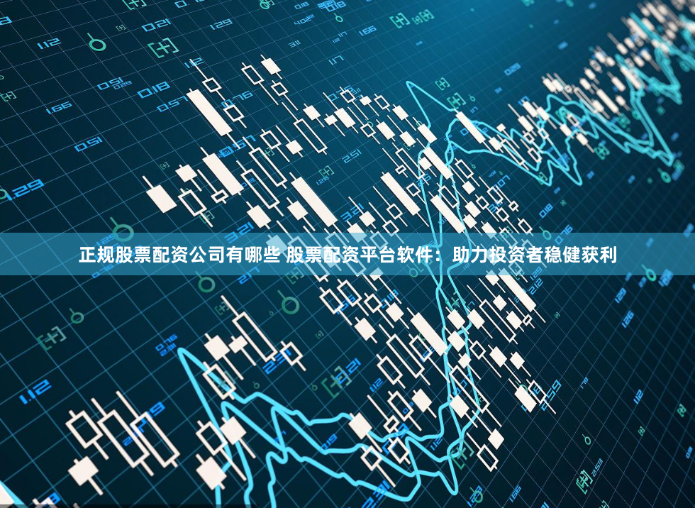 正规股票配资公司有哪些 股票配资平台软件：助力投资者稳健获利