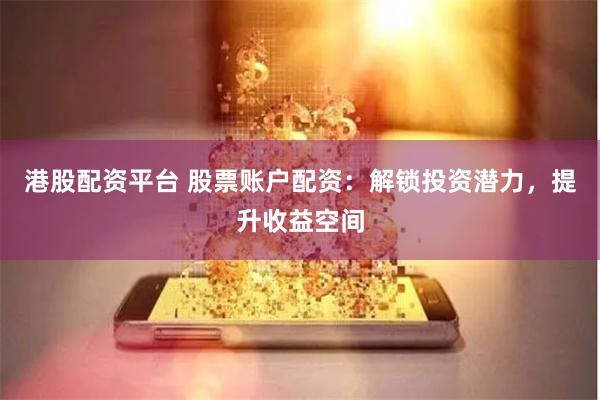 港股配资平台 股票账户配资：解锁投资潜力，提升收益空间