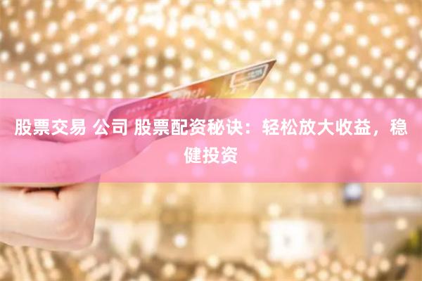 股票交易 公司 股票配资秘诀：轻松放大收益，稳健投资