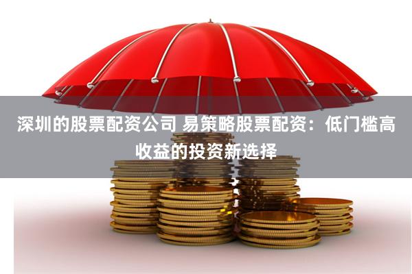 深圳的股票配资公司 易策略股票配资：低门槛高收益的投资新选择