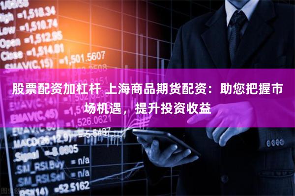 股票配资加杠杆 上海商品期货配资：助您把握市场机遇，提升投资收益