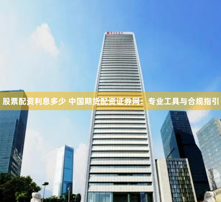 股票配资利息多少 中国期货配资证券网：专业工具与合规指引
