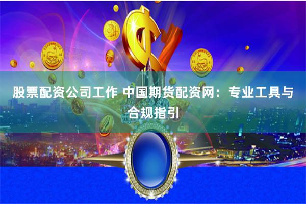 股票配资公司工作 中国期货配资网：专业工具与合规指引