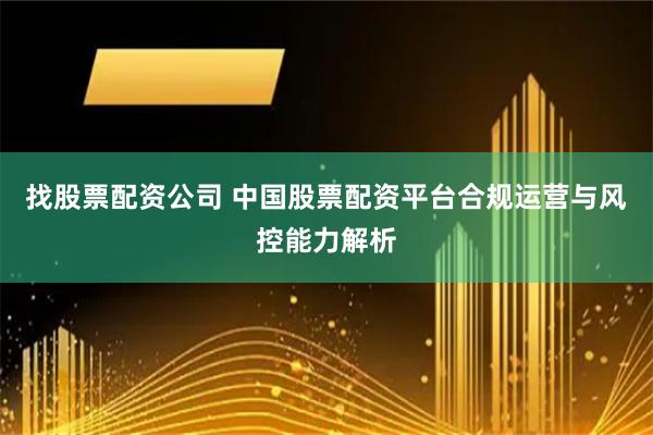 找股票配资公司 中国股票配资平台合规运营与风控能力解析
