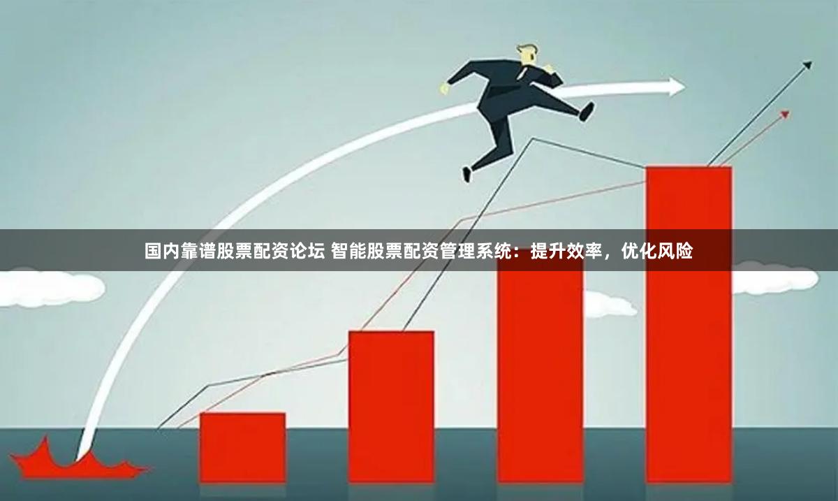 国内靠谱股票配资论坛 智能股票配资管理系统：提升效率，优化风险