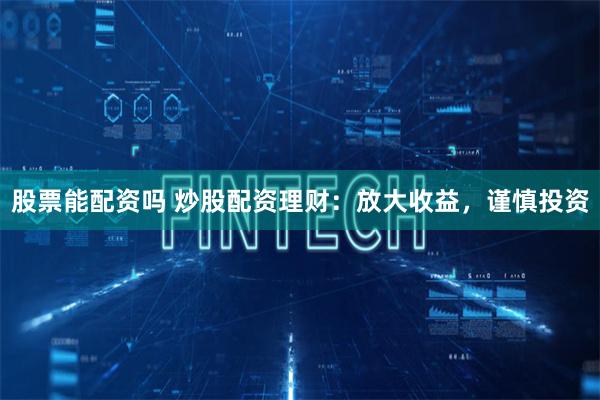 股票能配资吗 炒股配资理财：放大收益，谨慎投资