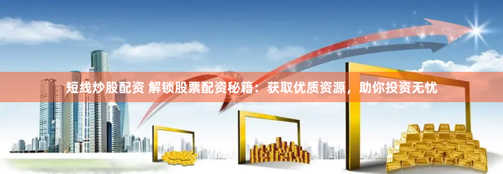 短线炒股配资 解锁股票配资秘籍：获取优质资源，助你投资无忧
