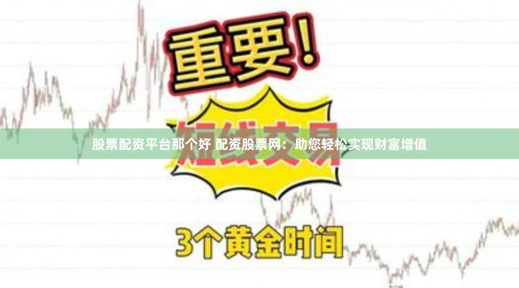 股票配资平台那个好 配资股票网：助您轻松实现财富增值