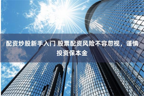 配资炒股新手入门 股票配资风险不容忽视，谨慎投资保本金