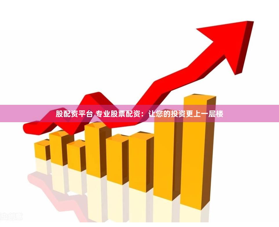 股配资平台 专业股票配资：让您的投资更上一层楼