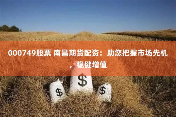 000749股票 南昌期货配资：助您把握市场先机，稳健增值