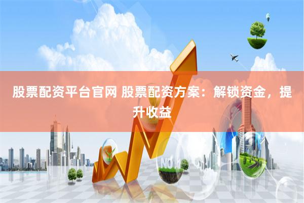 股票配资平台官网 股票配资方案：解锁资金，提升收益