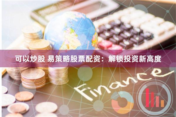 可以炒股 易策略股票配资：解锁投资新高度