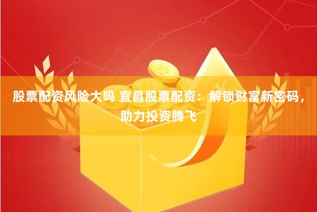 股票配资风险大吗 宜昌股票配资：解锁财富新密码，助力投资腾飞