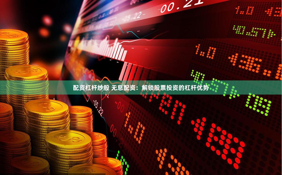 配资杠杆炒股 无息配资：解锁股票投资的杠杆优势