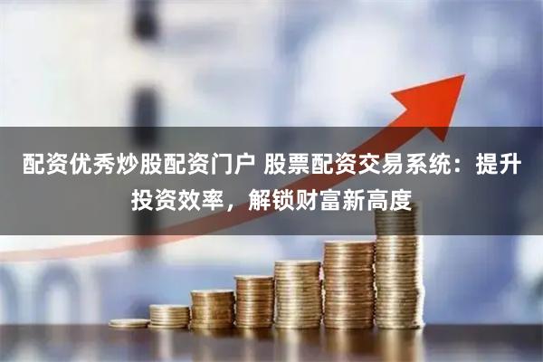 配资优秀炒股配资门户 股票配资交易系统：提升投资效率，解锁财富新高度