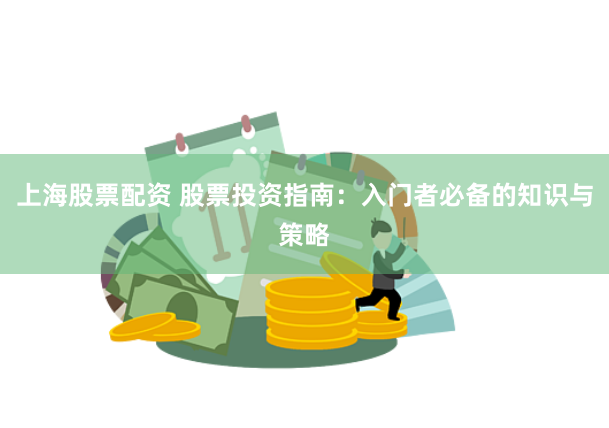 上海股票配资 股票投资指南：入门者必备的知识与策略