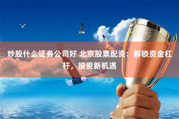 炒股什么证券公司好 北京股票配资：解锁资金杠杆，投资新机遇