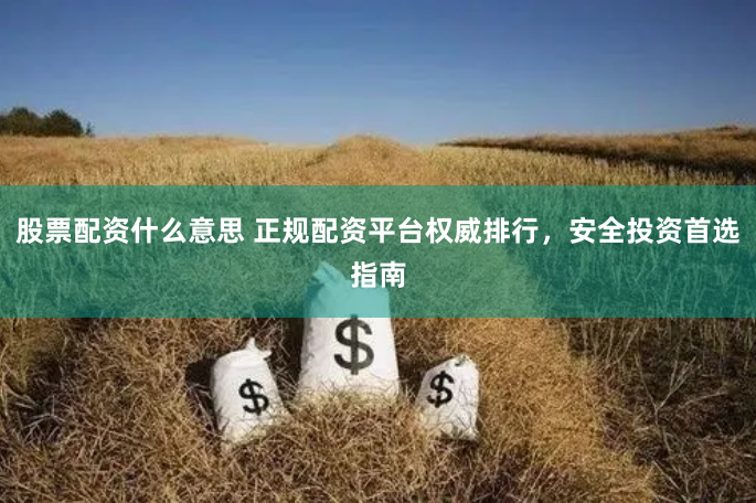 股票配资什么意思 正规配资平台权威排行，安全投资首选指南
