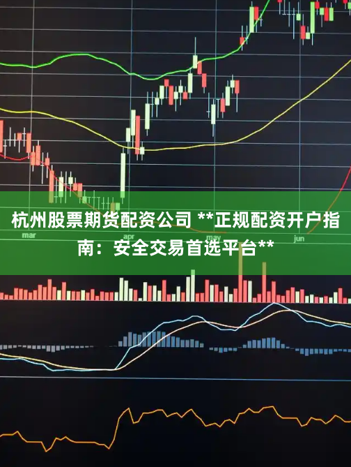 杭州股票期货配资公司 **正规配资开户指南：安全交易首选平台**