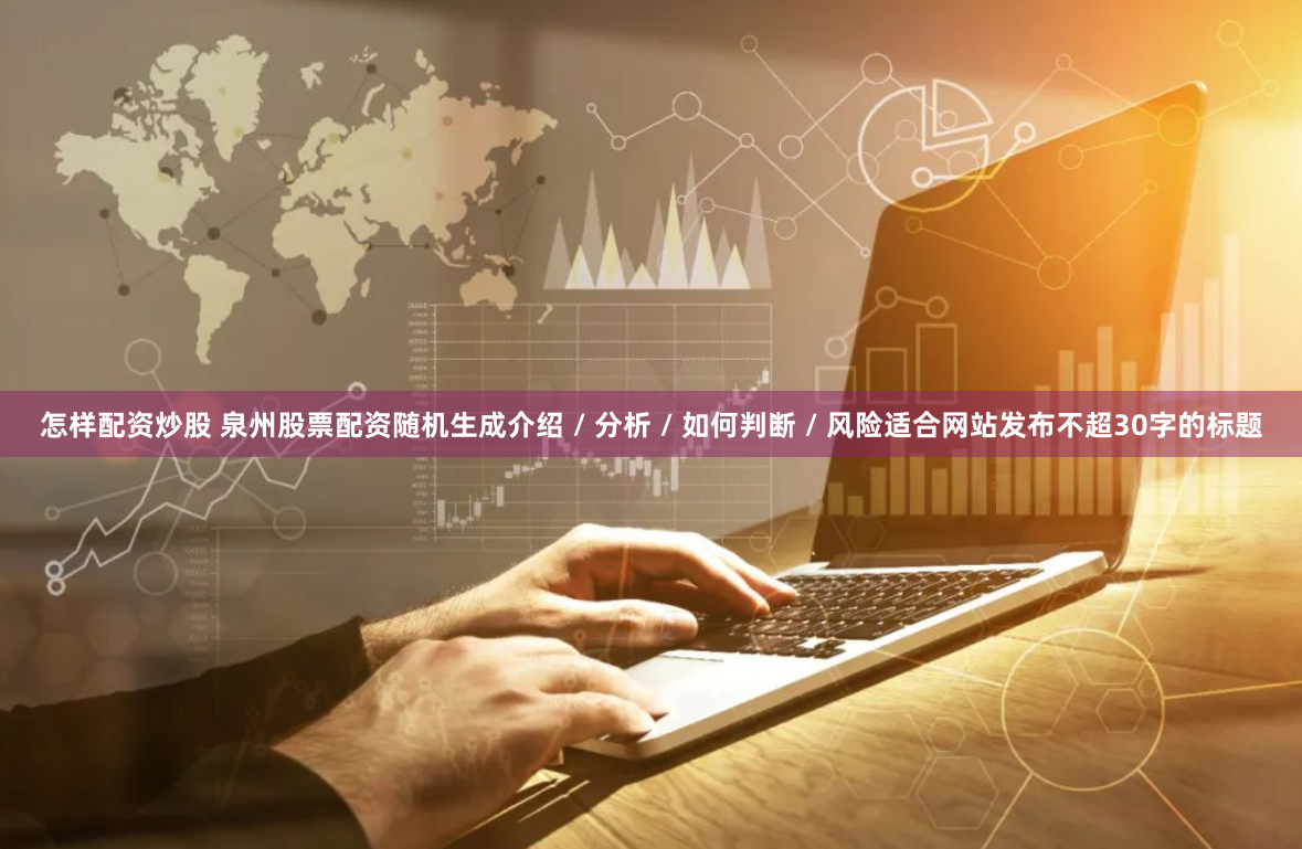 怎样配资炒股 泉州股票配资随机生成介绍 / 分析 / 如何判断 / 风险适合网站发布不超30字的标题
