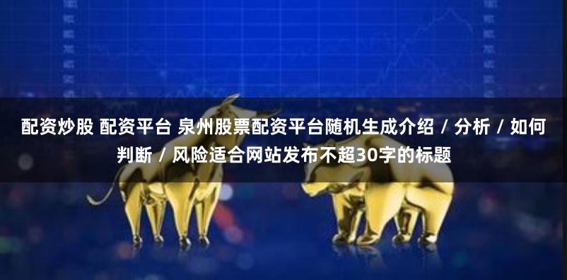 配资炒股 配资平台 泉州股票配资平台随机生成介绍 / 分析 / 如何判断 / 风险适合网站发布不超30字的标题