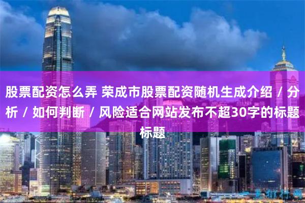 股票配资怎么弄 荣成市股票配资随机生成介绍 / 分析 / 如何判断 / 风险适合网站发布不超30字的标题