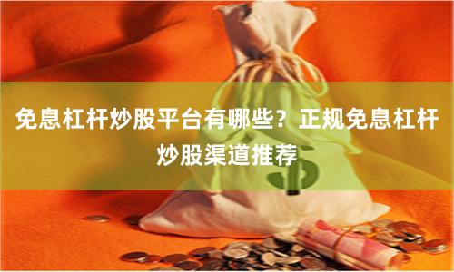 免息杠杆炒股平台有哪些？正规免息杠杆炒股渠道推荐