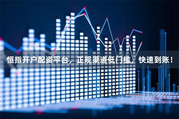 恒指开户配资平台，正规渠道低门槛，快速到账！