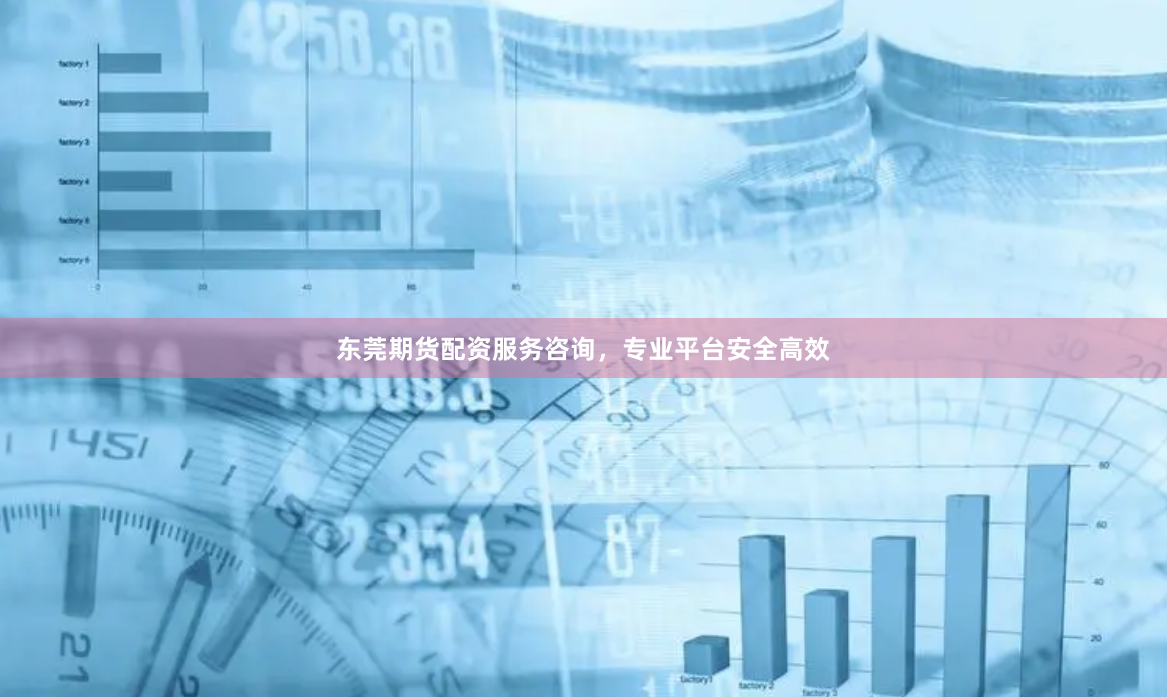 东莞期货配资服务咨询，专业平台安全高效