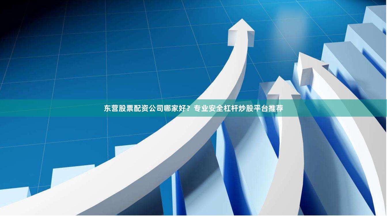 东营股票配资公司哪家好？专业安全杠杆炒股平台推荐