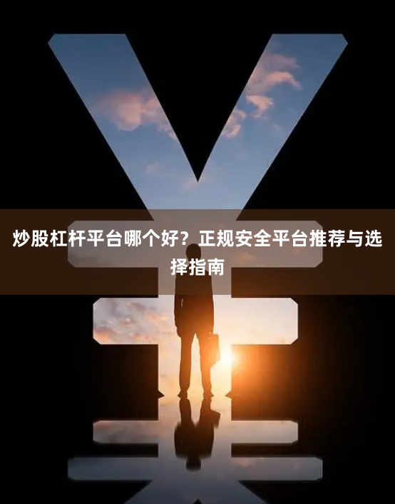 炒股杠杆平台哪个好？正规安全平台推荐与选择指南