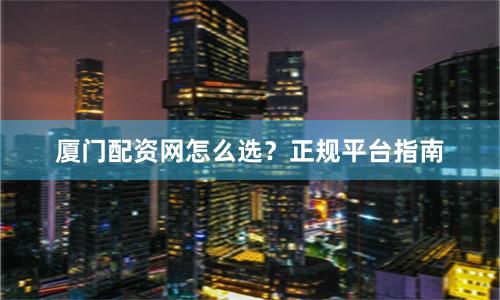 厦门配资网怎么选？正规平台指南