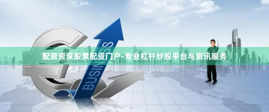 配资资深股票配资门户-专业杠杆炒股平台与资讯服务