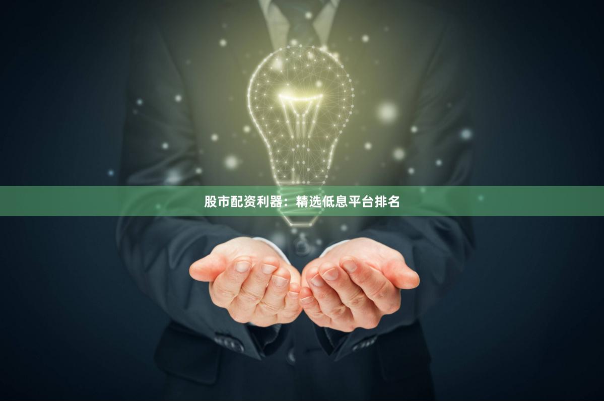 股市配资利器：精选低息平台排名