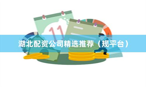 湖北配资公司精选推荐（规平台）