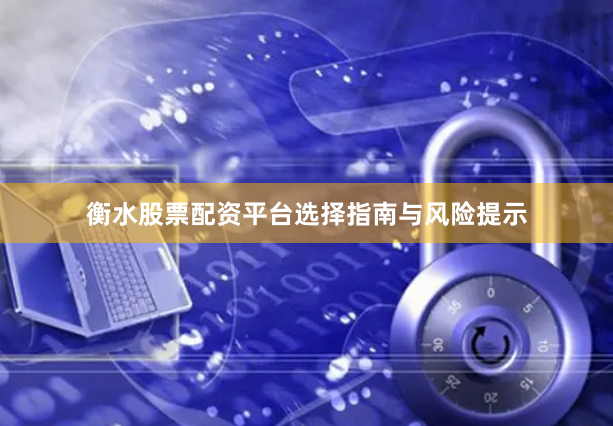 衡水股票配资平台选择指南与风险提示