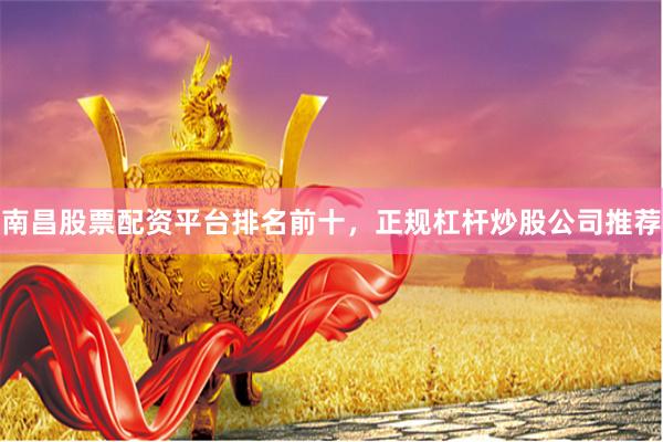 南昌股票配资平台排名前十，正规杠杆炒股公司推荐
