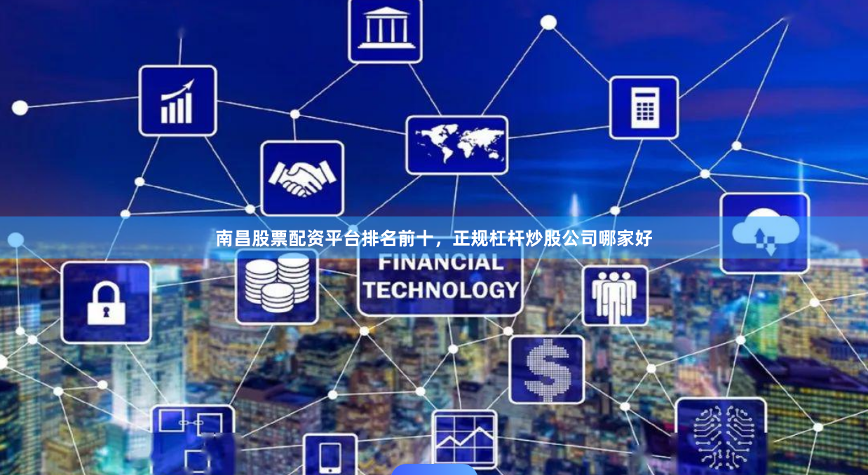 南昌股票配资平台排名前十，正规杠杆炒股公司哪家好