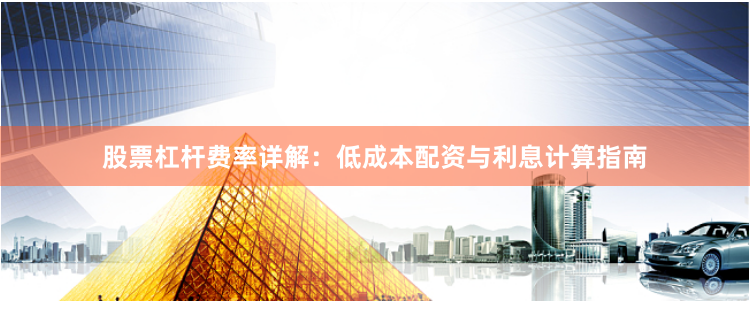 股票杠杆费率详解：低成本配资与利息计算指南