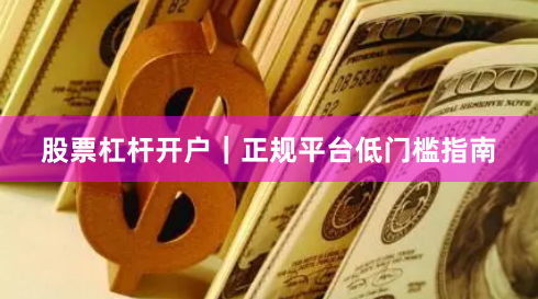 股票杠杆开户｜正规平台低门槛指南