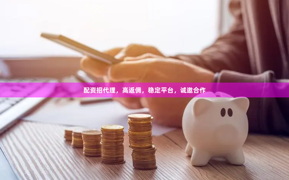 配资招代理，高返佣，稳定平台，诚邀合作