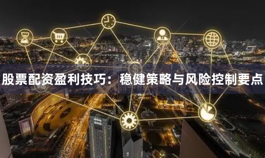 股票配资盈利技巧：稳健策略与风险控制要点