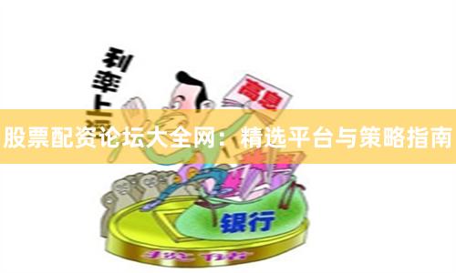 股票配资论坛大全网：精选平台与策略指南