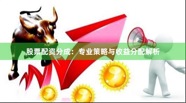 股票配资分成：专业策略与收益分配解析