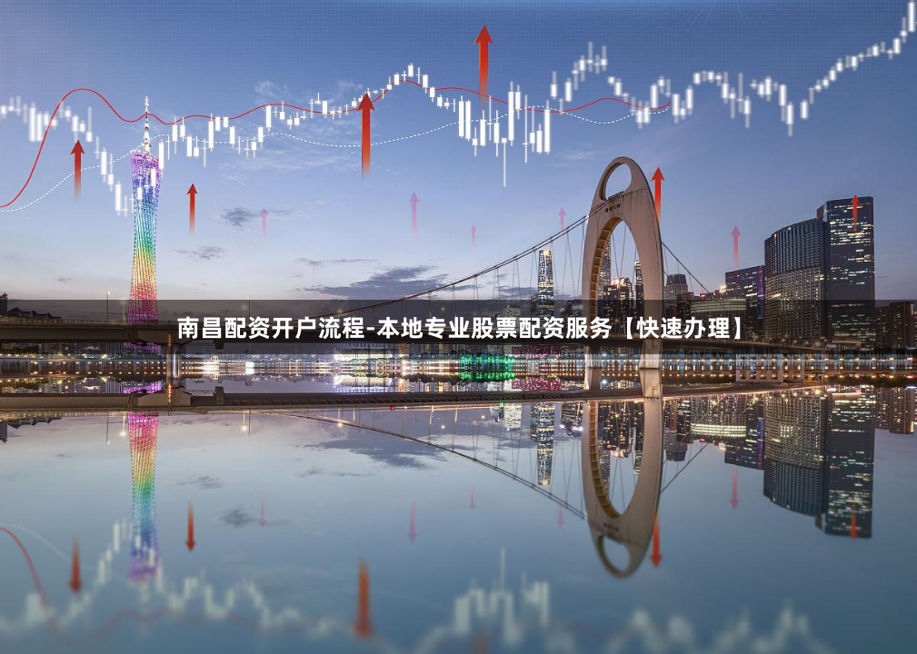 南昌配资开户流程-本地专业股票配资服务【快速办理】