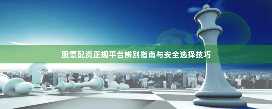 股票配资正规平台辨别指南与安全选择技巧