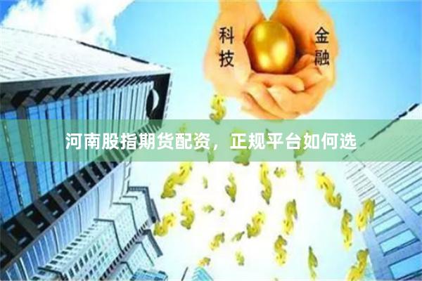 河南股指期货配资，正规平台如何选