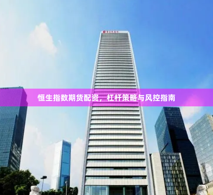 恒生指数期货配资，杠杆策略与风控指南